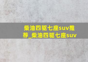 柴油四驱七座suv推荐_柴油四驱七座suv