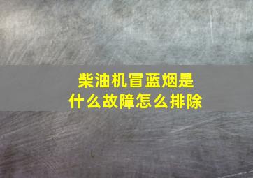 柴油机冒蓝烟是什么故障怎么排除