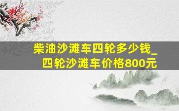 柴油沙滩车四轮多少钱_四轮沙滩车价格800元