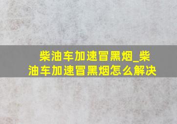 柴油车加速冒黑烟_柴油车加速冒黑烟怎么解决