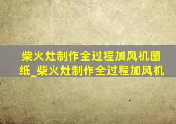 柴火灶制作全过程加风机图纸_柴火灶制作全过程加风机