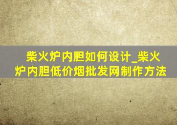 柴火炉内胆如何设计_柴火炉内胆(低价烟批发网)制作方法