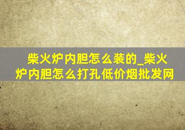 柴火炉内胆怎么装的_柴火炉内胆怎么打孔(低价烟批发网)