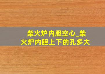 柴火炉内胆空心_柴火炉内胆上下的孔多大