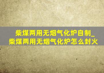 柴煤两用无烟气化炉自制_柴煤两用无烟气化炉怎么封火