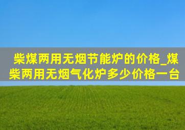 柴煤两用无烟节能炉的价格_煤柴两用无烟气化炉多少价格一台