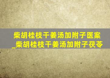 柴胡桂枝干姜汤加附子医案_柴胡桂枝干姜汤加附子茯苓