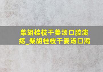 柴胡桂枝干姜汤口腔溃疡_柴胡桂枝干姜汤口渴