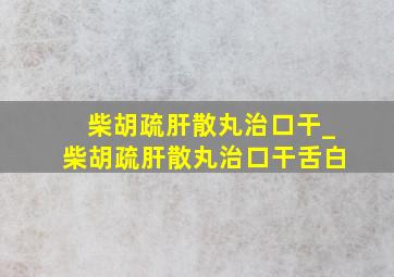 柴胡疏肝散丸治口干_柴胡疏肝散丸治口干舌白