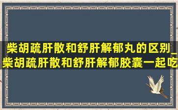 柴胡疏肝散和舒肝解郁丸的区别_柴胡疏肝散和舒肝解郁胶囊一起吃