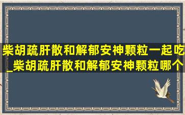 柴胡疏肝散和解郁安神颗粒一起吃_柴胡疏肝散和解郁安神颗粒哪个好