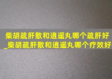 柴胡疏肝散和逍遥丸哪个疏肝好_柴胡疏肝散和逍遥丸哪个疗效好