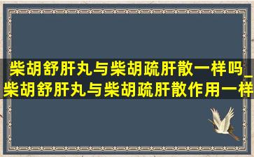 柴胡舒肝丸与柴胡疏肝散一样吗_柴胡舒肝丸与柴胡疏肝散作用一样吗