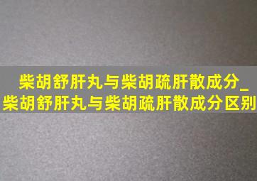 柴胡舒肝丸与柴胡疏肝散成分_柴胡舒肝丸与柴胡疏肝散成分区别