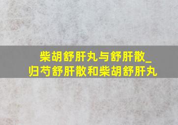 柴胡舒肝丸与舒肝散_归芍舒肝散和柴胡舒肝丸