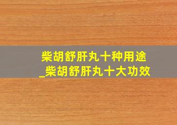 柴胡舒肝丸十种用途_柴胡舒肝丸十大功效