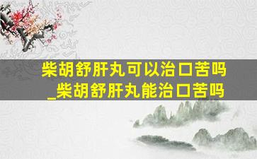 柴胡舒肝丸可以治口苦吗_柴胡舒肝丸能治口苦吗