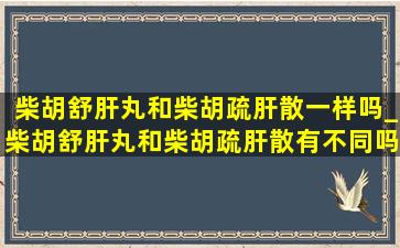 柴胡舒肝丸和柴胡疏肝散一样吗_柴胡舒肝丸和柴胡疏肝散有不同吗