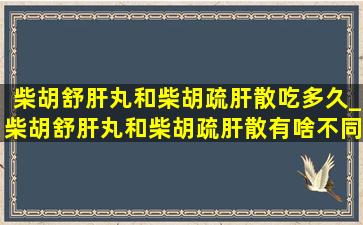 柴胡舒肝丸和柴胡疏肝散吃多久_柴胡舒肝丸和柴胡疏肝散有啥不同