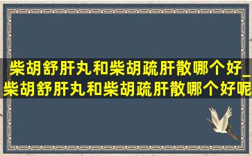 柴胡舒肝丸和柴胡疏肝散哪个好_柴胡舒肝丸和柴胡疏肝散哪个好呢