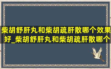 柴胡舒肝丸和柴胡疏肝散哪个效果好_柴胡舒肝丸和柴胡疏肝散哪个好