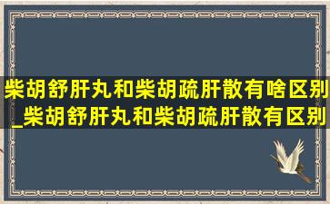 柴胡舒肝丸和柴胡疏肝散有啥区别_柴胡舒肝丸和柴胡疏肝散有区别吗