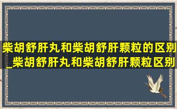 柴胡舒肝丸和柴胡舒肝颗粒的区别_柴胡舒肝丸和柴胡舒肝颗粒区别