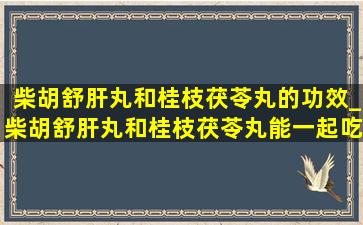 柴胡舒肝丸和桂枝茯苓丸的功效_柴胡舒肝丸和桂枝茯苓丸能一起吃吗