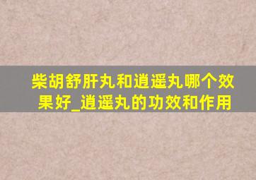 柴胡舒肝丸和逍遥丸哪个效果好_逍遥丸的功效和作用