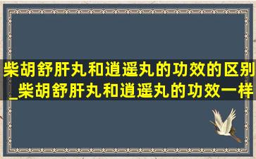 柴胡舒肝丸和逍遥丸的功效的区别_柴胡舒肝丸和逍遥丸的功效一样吗