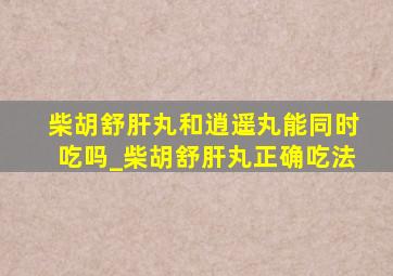 柴胡舒肝丸和逍遥丸能同时吃吗_柴胡舒肝丸正确吃法