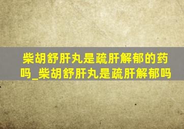 柴胡舒肝丸是疏肝解郁的药吗_柴胡舒肝丸是疏肝解郁吗