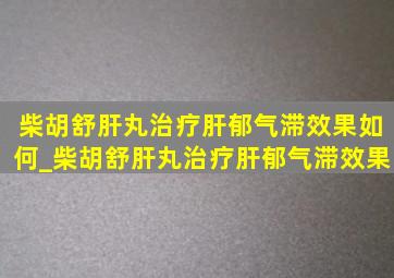 柴胡舒肝丸治疗肝郁气滞效果如何_柴胡舒肝丸治疗肝郁气滞效果