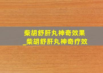 柴胡舒肝丸神奇效果_柴胡舒肝丸神奇疗效