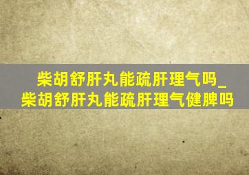 柴胡舒肝丸能疏肝理气吗_柴胡舒肝丸能疏肝理气健脾吗