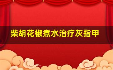 柴胡花椒煮水治疗灰指甲