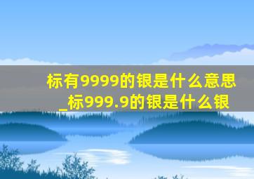 标有9999的银是什么意思_标999.9的银是什么银