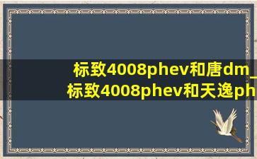 标致4008phev和唐dm_标致4008phev和天逸phev