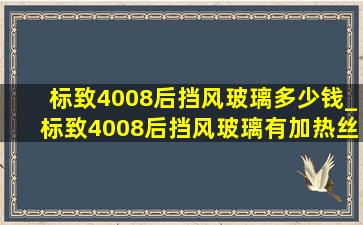 标致4008后挡风玻璃多少钱_标致4008后挡风玻璃有加热丝吗