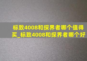 标致4008和探界者哪个值得买_标致4008和探界者哪个好