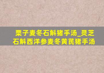 栗子麦冬石斛猪手汤_灵芝石斛西洋参麦冬黄芪猪手汤