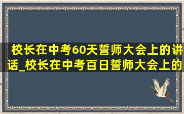 校长在中考60天誓师大会上的讲话_校长在中考百日誓师大会上的讲话