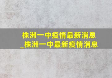 株洲一中疫情最新消息_株洲一中最新疫情消息