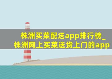 株洲买菜配送app排行榜_株洲网上买菜送货上门的app