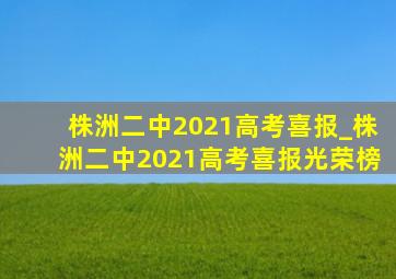 株洲二中2021高考喜报_株洲二中2021高考喜报光荣榜