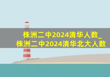 株洲二中2024清华人数_株洲二中2024清华北大人数