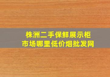 株洲二手保鲜展示柜市场哪里(低价烟批发网)