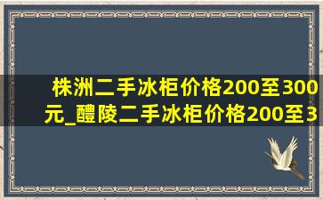 株洲二手冰柜价格200至300元_醴陵二手冰柜价格200至300元