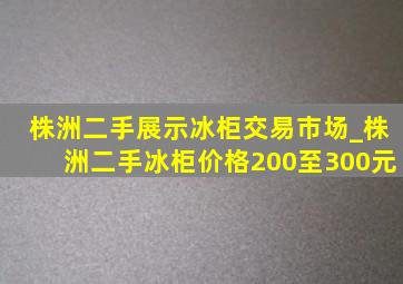 株洲二手展示冰柜交易市场_株洲二手冰柜价格200至300元