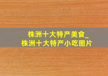 株洲十大特产美食_株洲十大特产小吃图片